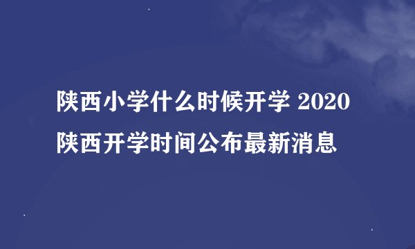 陕西小学什么时候开学 2020陕西开学时间公布最新消息
