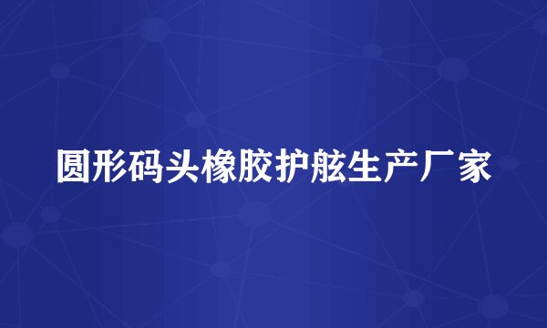 圆形码头橡胶护舷生产厂家