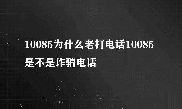 10085为什么老打电话10085是不是诈骗电话