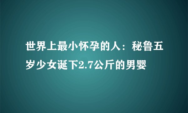 世界上最小怀孕的人:秘鲁五岁少女诞下2.7公斤的男婴
