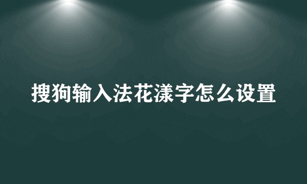 搜狗输入法花漾字怎么设置