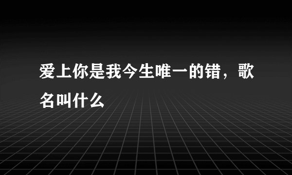 爱上你是我今生唯一的错,歌名叫什么
