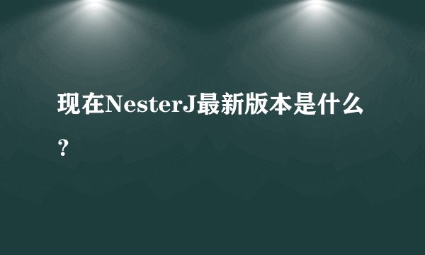 现在NesterJ最新版本是什么？