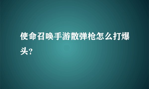 使命召唤手游散弹枪怎么打爆头？