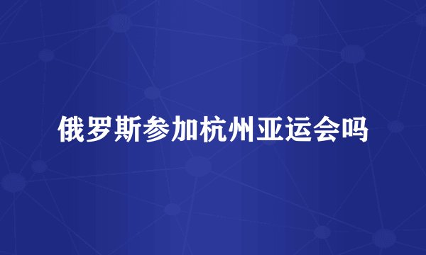 俄罗斯参加杭州亚运会吗