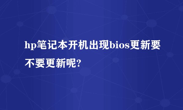 hp笔记本开机出现bios更新要不要更新呢?
