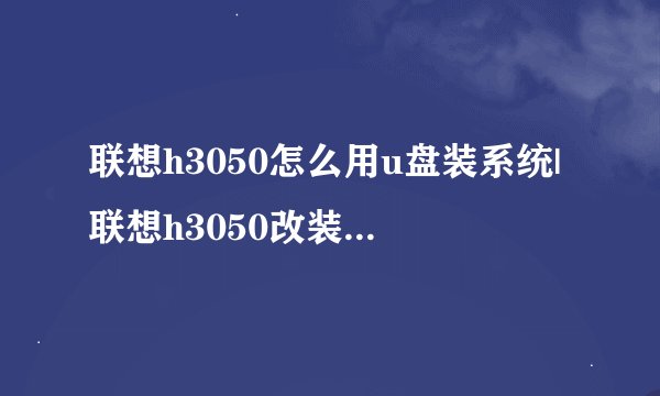 联想h3050怎么用u盘装系统|联想h3050改装win7系统教程