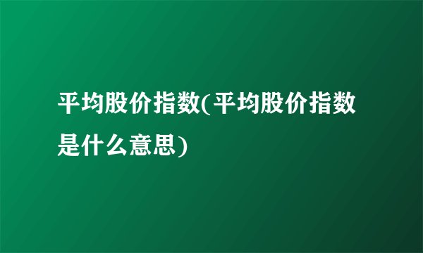 平均股价指数(平均股价指数是什么意思)