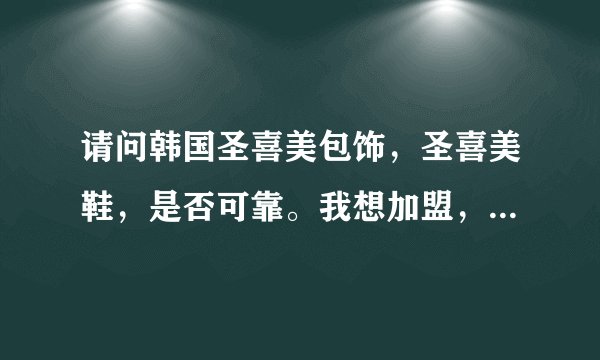 请问韩国圣喜美包饰，圣喜美鞋，是否可靠。我想加盟，有谁知道能告诉我吗？谢谢！