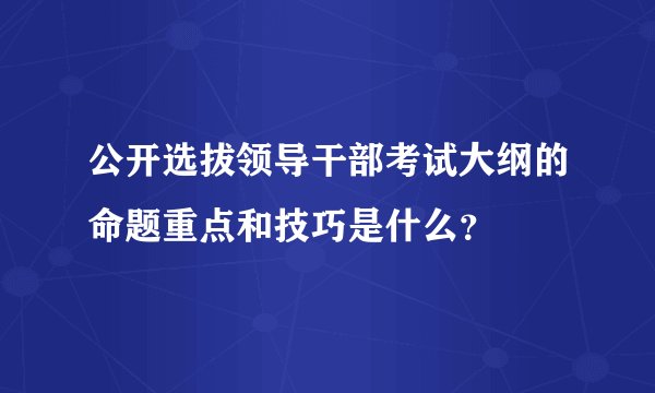 公开选拔领导干部考试大纲的命题重点和技巧是什么？