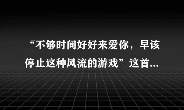 “不够时间好好来爱你，早该停止这种风流的游戏”这首歌的名字叫什么？