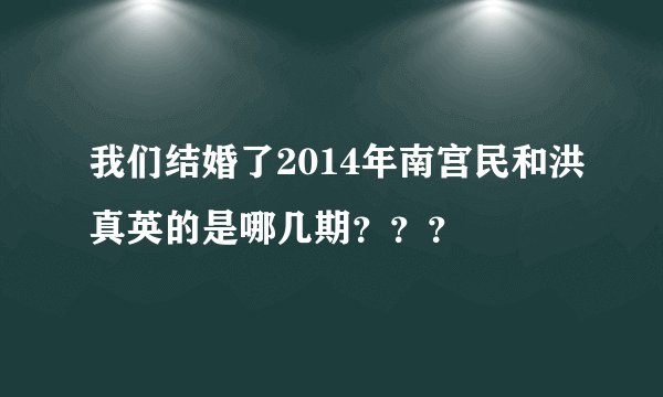 我们结婚了2014年南宫民和洪真英的是哪几期？？？