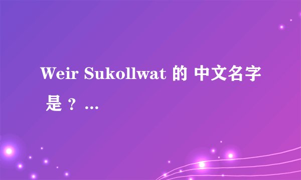 Weir Sukollwat 的 中文名字 是 ？是哪个国家的？