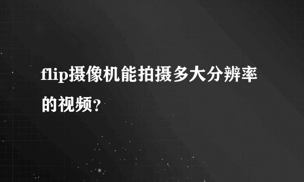 flip摄像机能拍摄多大分辨率的视频？