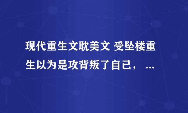 现代重生文耽美文 受坠楼重生以为是攻背叛了自己， 重生后再三躲避和攻相遇，而攻却紧追不舍想和受