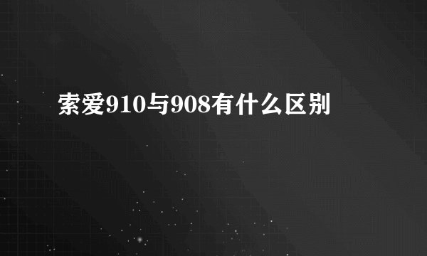 索爱910与908有什么区别