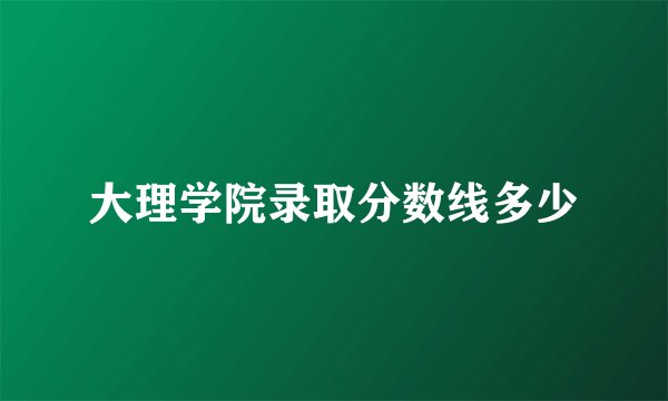 大理学院录取分数线多少