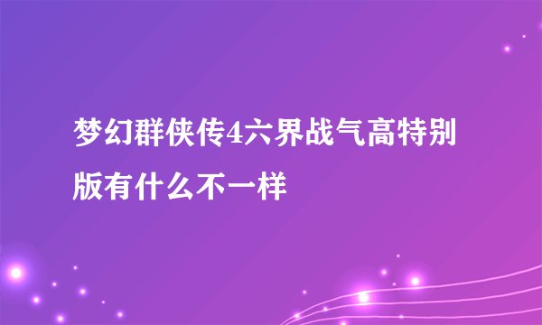 梦幻群侠传4六界战气高特别版有什么不一样
