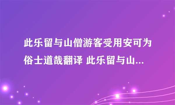 此乐留与山僧游客受用安可为俗士道哉翻译 此乐留与山僧游客受用安可为俗士道哉意思