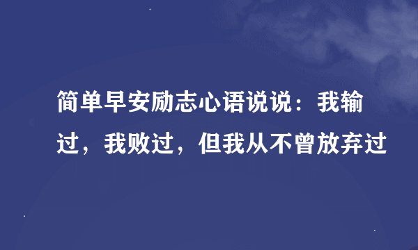 简单早安励志心语说说：我输过，我败过，但我从不曾放弃过