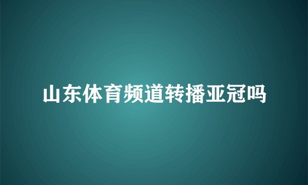 山东体育频道转播亚冠吗
