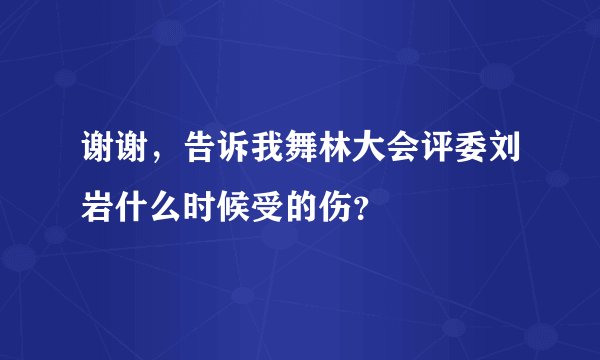 谢谢，告诉我舞林大会评委刘岩什么时候受的伤？