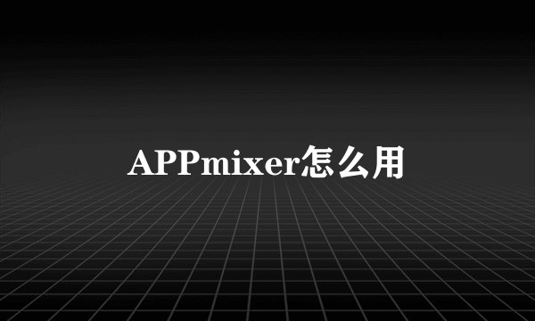 APPmixer怎么用