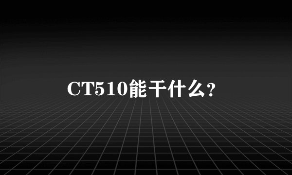 CT510能干什么？