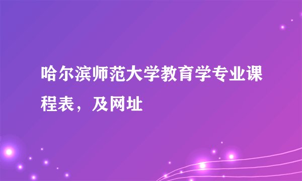 哈尔滨师范大学教育学专业课程表，及网址