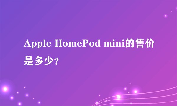 Apple HomePod mini的售价是多少？