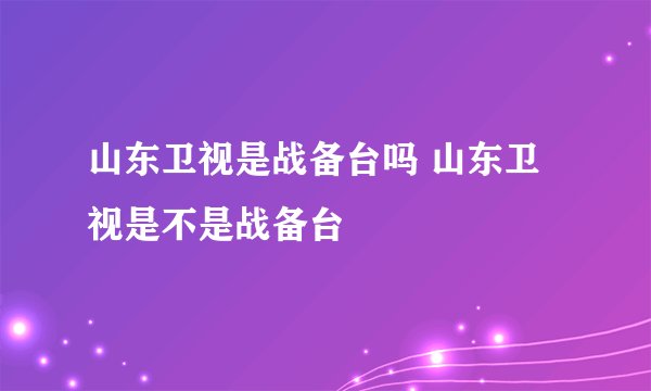 山东卫视是战备台吗 山东卫视是不是战备台