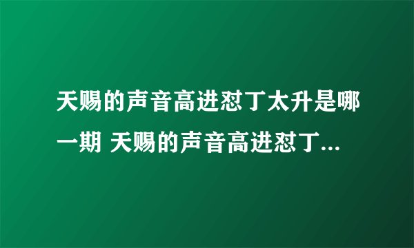 天赐的声音高进怼丁太升是哪一期 天赐的声音高进怼丁太升是多少期