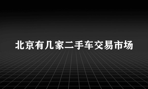 北京有几家二手车交易市场
