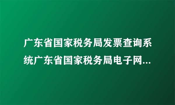 广东省国家税务局发票查询系统广东省国家税务局电子网络发票系统