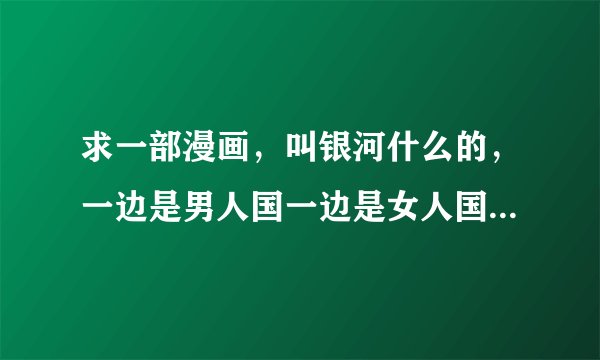 求一部漫画，叫银河什么的，一边是男人国一边是女人国，是后宫的