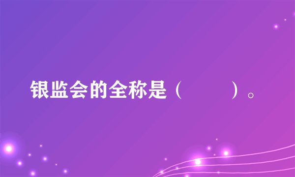 银监会的全称是（　　）。