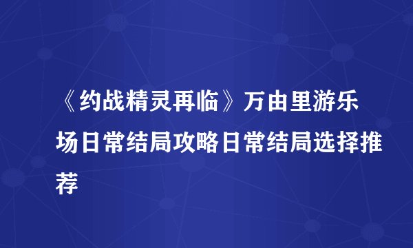 《约战精灵再临》万由里游乐场日常结局攻略日常结局选择推荐