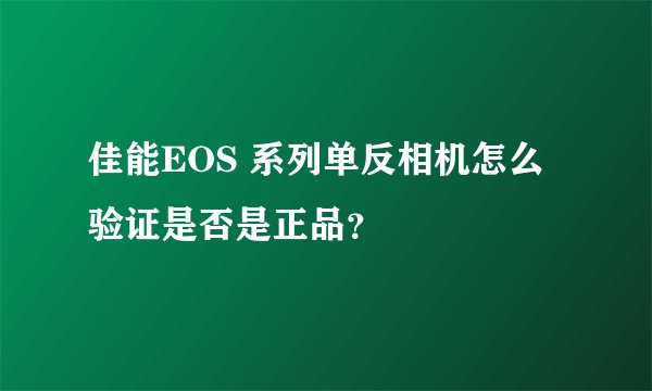 佳能EOS 系列单反相机怎么验证是否是正品?