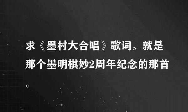求《墨村大合唱》歌词。就是那个墨明棋妙2周年纪念的那首。