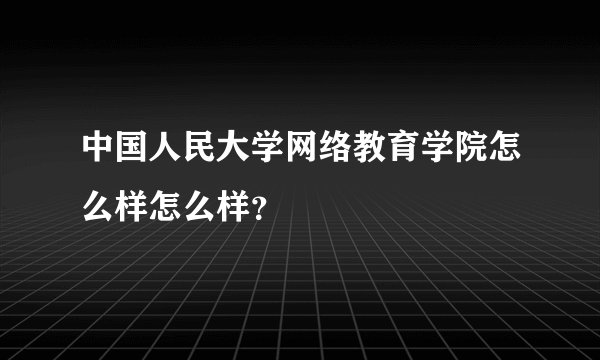 中国人民大学网络教育学院怎么样怎么样？