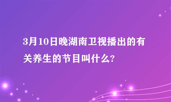 3月10日晚湖南卫视播出的有关养生的节目叫什么?