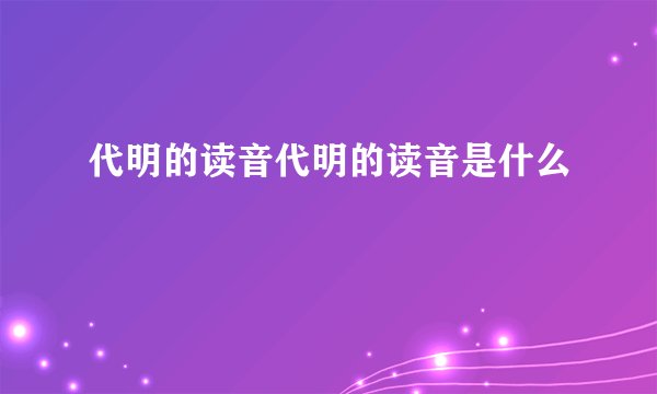 代明的读音代明的读音是什么