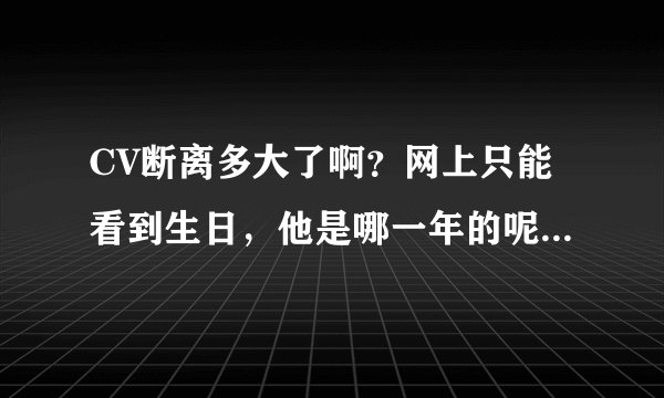 CV断离多大了啊？网上只能看到生日，他是哪一年的呢？ 因为看到一篇文章想到了他，所以特别想问问。