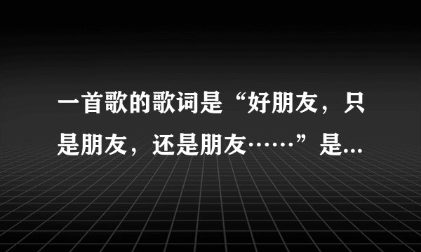一首歌的歌词是“好朋友，只是朋友，还是朋友……”是什么歌？？？