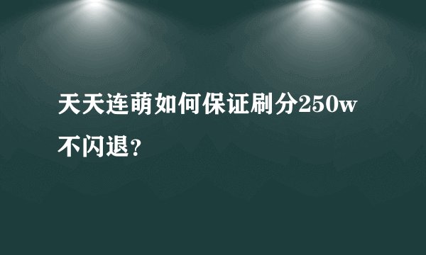 天天连萌如何保证刷分250w不闪退？