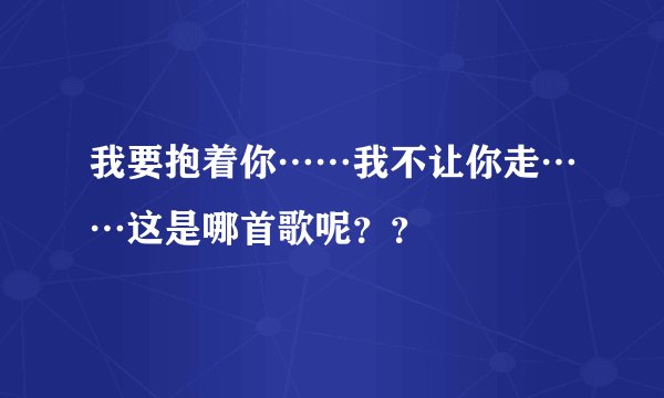 我要抱着你……我不让你走……这是哪首歌呢？？