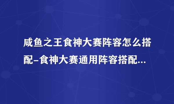 咸鱼之王食神大赛阵容怎么搭配-食神大赛通用阵容搭配分享2023
