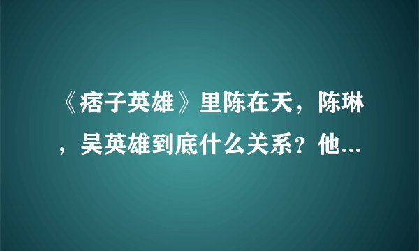 《痞子英雄》里陈在天，陈琳，吴英雄到底什么关系？他们各自的父亲是谁？