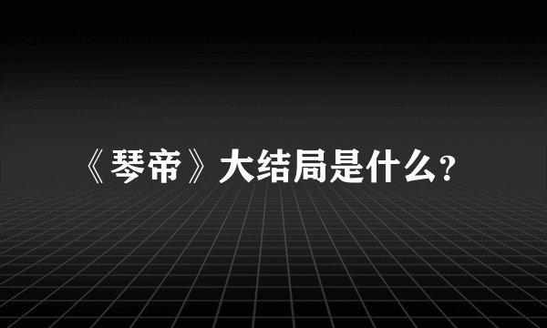 《琴帝》大结局是什么？