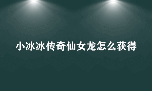 小冰冰传奇仙女龙怎么获得